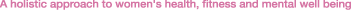 A holistic approach to women's health, fitness and mental well being